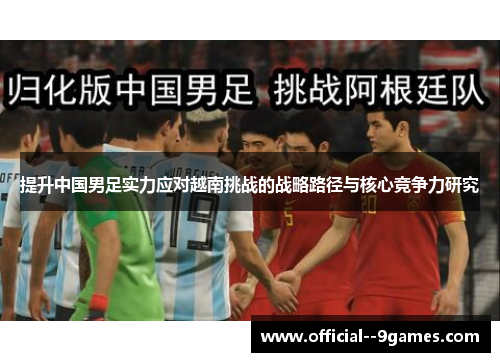 提升中国男足实力应对越南挑战的战略路径与核心竞争力研究 提升中国男足实力应对越南挑战的战略路径与核心竞争力研究