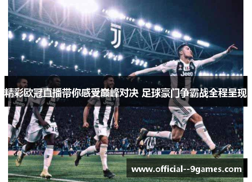 精彩欧冠直播带你感受巅峰对决 足球豪门争霸战全程呈现 精彩欧冠直播带你感受巅峰对决 足球豪门争霸战全程呈现