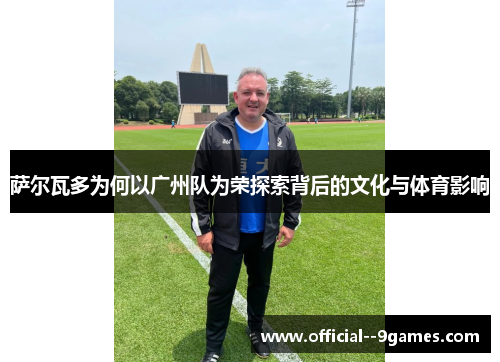 萨尔瓦多为何以广州队为荣探索背后的文化与体育影响 萨尔瓦多为何以广州队为荣探索背后的文化与体育影响