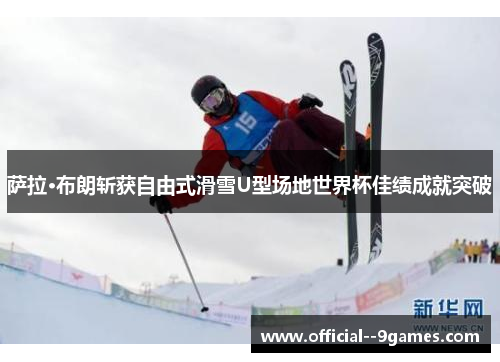 萨拉·布朗斩获自由式滑雪U型场地世界杯佳绩成就突破 萨拉·布朗斩获自由式滑雪U型场地世界杯佳绩成就突破