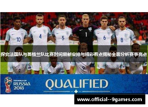 探究法国队与英格兰队比赛时间最新安排与精彩看点揭秘全面分析赛事亮点