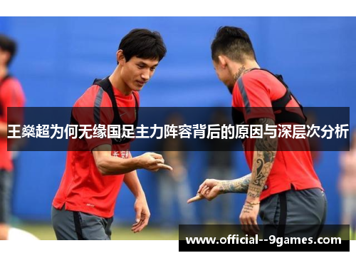 王燊超为何无缘国足主力阵容背后的原因与深层次分析 王燊超为何无缘国足主力阵容背后的原因与深层次分析