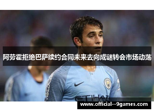 阿劳霍拒绝巴萨续约合同未来去向成谜转会市场动荡 阿劳霍拒绝巴萨续约合同未来去向成谜转会市场动荡