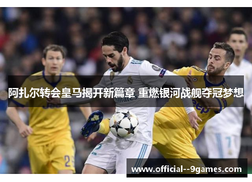 阿扎尔转会皇马揭开新篇章 重燃银河战舰夺冠梦想 阿扎尔转会皇马揭开新篇章 重燃银河战舰夺冠梦想