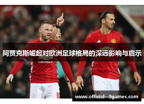 阿贾克斯崛起对欧洲足球格局的深远影响与启示