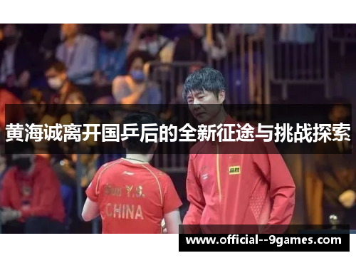 黄海诚离开国乒后的全新征途与挑战探索 黄海诚离开国乒后的全新征途与挑战探索
