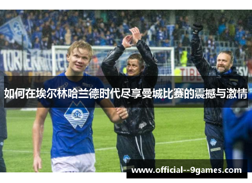 如何在埃尔林哈兰德时代尽享曼城比赛的震撼与激情 如何在埃尔林哈兰德时代尽享曼城比赛的震撼与激情