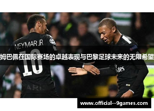 姆巴佩在国际赛场的卓越表现与巴黎足球未来的无限希望 姆巴佩在国际赛场的卓越表现与巴黎足球未来的无限希望