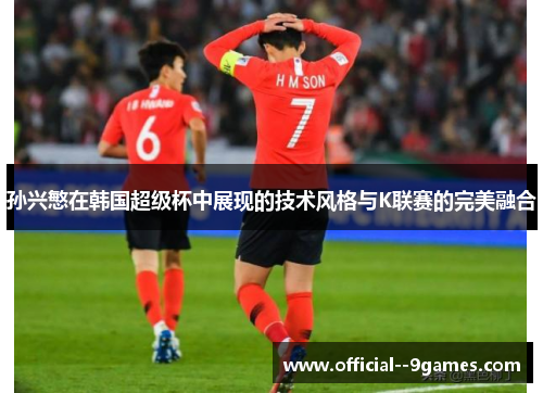 孙兴慜在韩国超级杯中展现的技术风格与K联赛的完美融合 孙兴慜在韩国超级杯中展现的技术风格与K联赛的完美融合