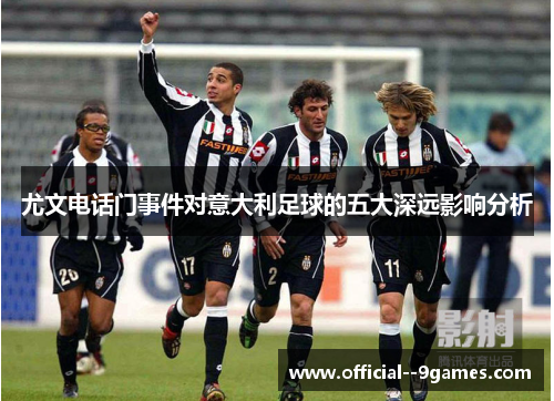 尤文电话门事件对意大利足球的五大深远影响分析