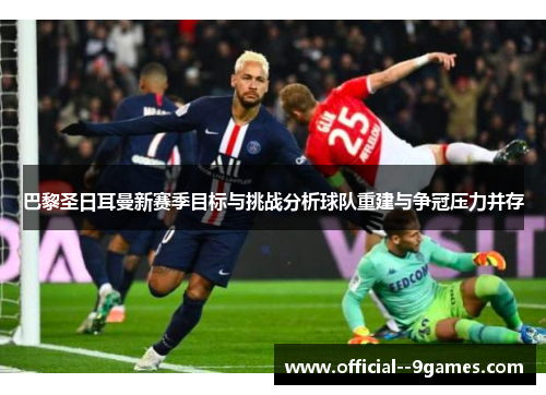 巴黎圣日耳曼新赛季目标与挑战分析球队重建与争冠压力并存 巴黎圣日耳曼新赛季目标与挑战分析球队重建与争冠压力并存