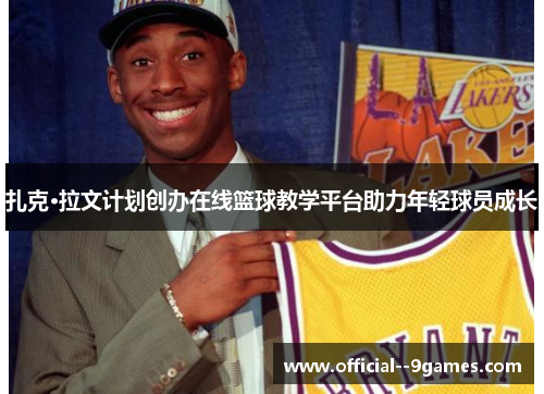 扎克·拉文计划创办在线篮球教学平台助力年轻球员成长