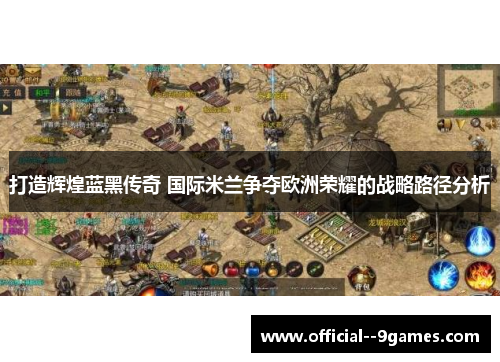 打造辉煌蓝黑传奇 国际米兰争夺欧洲荣耀的战略路径分析