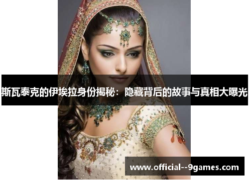 斯瓦泰克的伊埃拉身份揭秘:隐藏背后的故事与真相大曝光 斯瓦泰克的伊埃拉身份揭秘:隐藏背后的故事与真相大曝光