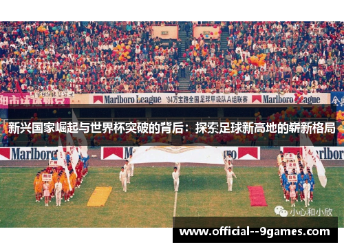 新兴国家崛起与世界杯突破的背后:探索足球新高地的崭新格局 新兴国家崛起与世界杯突破的背后:探索足球新高地的崭新格局