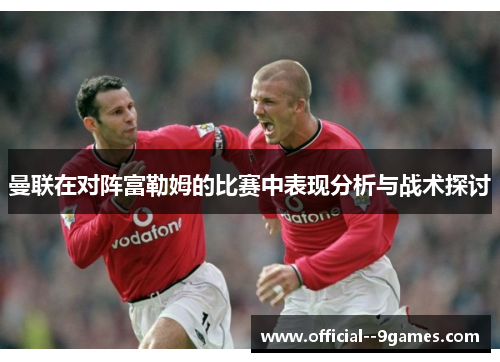 曼联在对阵富勒姆的比赛中表现分析与战术探讨