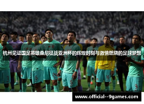杭州见证国足英雄桑尼征战亚洲杯的辉煌时刻与激情燃烧的足球梦想