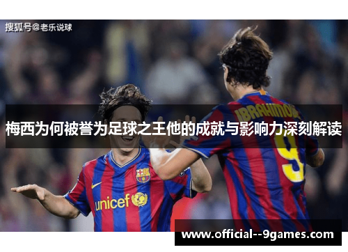 梅西为何被誉为足球之王他的成就与影响力深刻解读