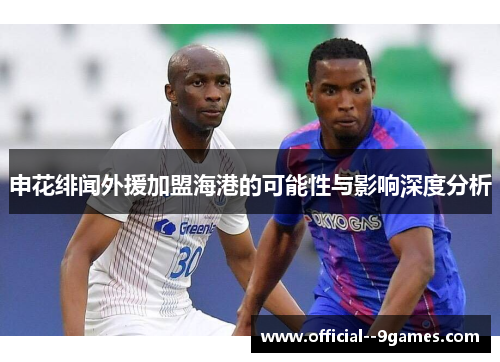 申花绯闻外援加盟海港的可能性与影响深度分析 申花绯闻外援加盟海港的可能性与影响深度分析