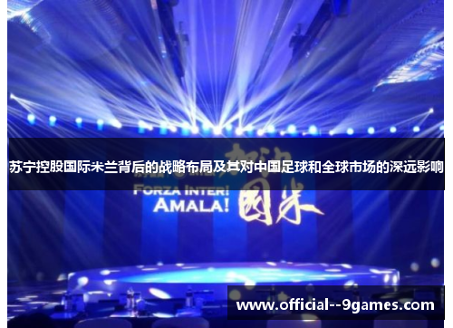 苏宁控股国际米兰背后的战略布局及其对中国足球和全球市场的深远影响 苏宁控股国际米兰背后的战略布局及其对中国足球和全球市场的深远影响