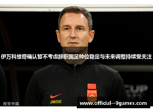 伊万科维奇确认暂不考虑辞职国足帅位稳定与未来调整持续受关注 伊万科维奇确认暂不考虑辞职国足帅位稳定与未来调整持续受关注