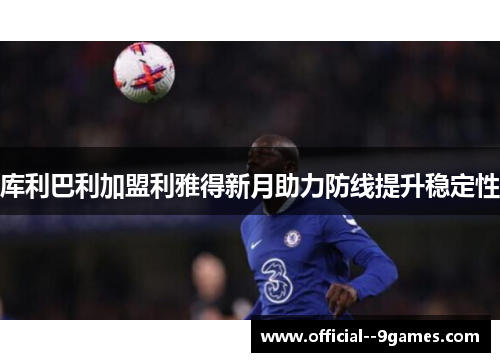 库利巴利加盟利雅得新月助力防线提升稳定性