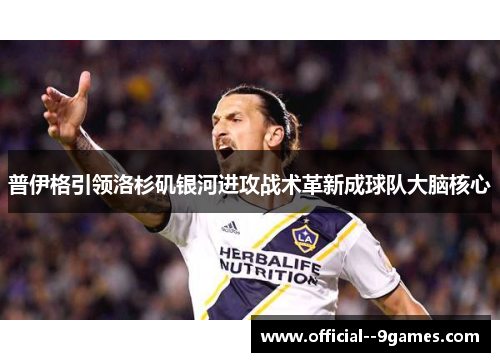 普伊格引领洛杉矶银河进攻战术革新成球队大脑核心 普伊格引领洛杉矶银河进攻战术革新成球队大脑核心