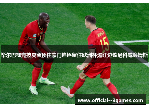毕尔巴鄂竞技夏窗顶住豪门追逐留住欧洲杯爆红边锋尼科威廉姆斯