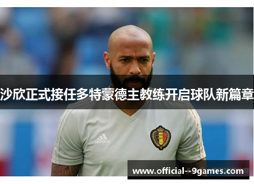 沙欣正式接任多特蒙德主教练开启球队新篇章 沙欣正式接任多特蒙德主教练开启球队新篇章