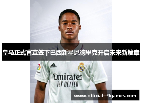 皇马正式官宣签下巴西新星恩德里克开启未来新篇章
