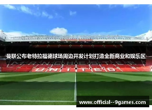 曼联公布老特拉福德球场周边开发计划打造全新商业和娱乐区 曼联公布老特拉福德球场周边开发计划打造全新商业和娱乐区