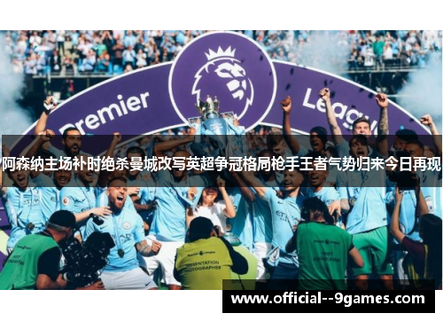阿森纳主场补时绝杀曼城改写英超争冠格局枪手王者气势归来今日再现 阿森纳主场补时绝杀曼城改写英超争冠格局枪手王者气势归来今日再现