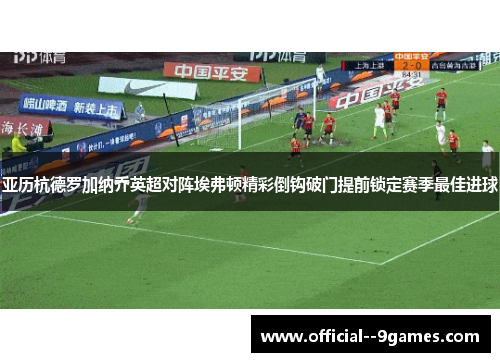 亚历杭德罗加纳乔英超对阵埃弗顿精彩倒钩破门提前锁定赛季最佳进球 亚历杭德罗加纳乔英超对阵埃弗顿精彩倒钩破门提前锁定赛季最佳进球