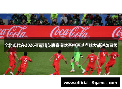全北现代在2026亚冠精英联赛淘汰赛中通过点球大战逆袭晋级 全北现代在2026亚冠精英联赛淘汰赛中通过点球大战逆袭晋级
