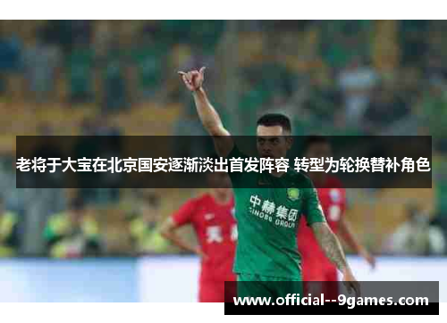 老将于大宝在北京国安逐渐淡出首发阵容 转型为轮换替补角色 老将于大宝在北京国安逐渐淡出首发阵容 转型为轮换替补角色