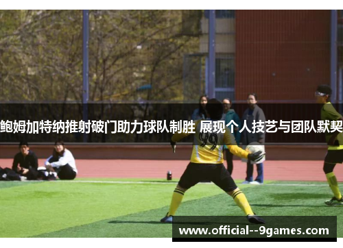 鲍姆加特纳推射破门助力球队制胜 展现个人技艺与团队默契